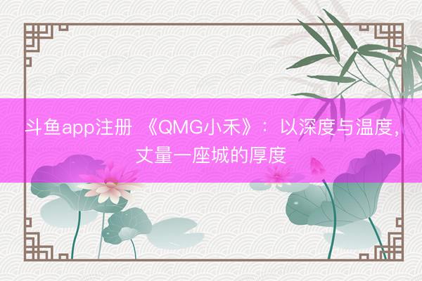 斗鱼app注册 《QMG小禾》：以深度与温度，丈量一座城的厚度
