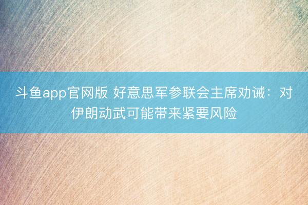斗鱼app官网版 好意思军参联会主席劝诫:对伊朗动武可能带来紧要风险