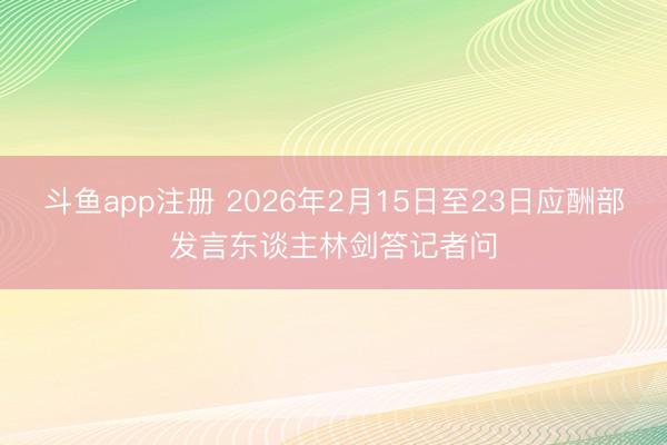 斗鱼app注册 2026年2月15日至23日应酬部发言东谈主林剑答记者问