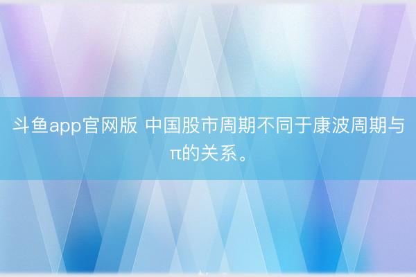 斗鱼app官网版 中国股市周期不同于康波周期与π的关系。