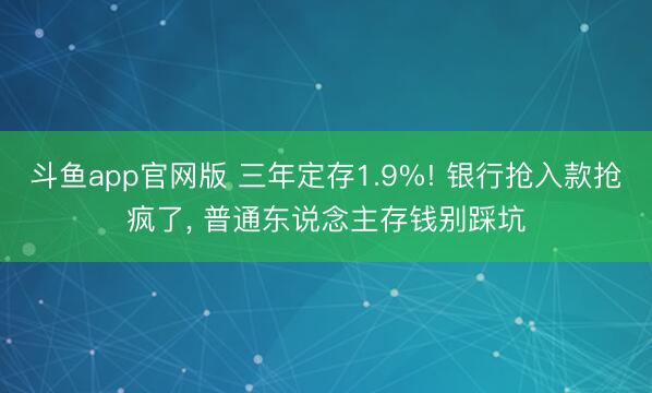 斗鱼app官网版 三年定存1.9%! 银行抢入款抢疯了， 普通东说念主存钱别踩坑
