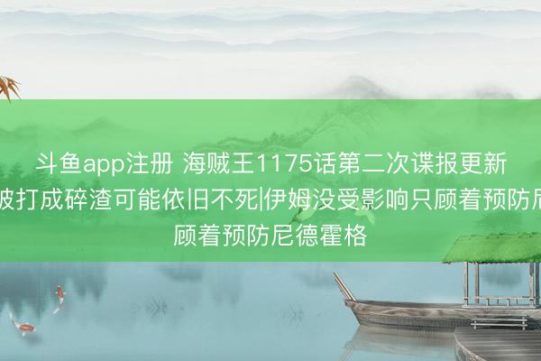 斗鱼app注册 海贼王1175话第二次谍报更新|索玛兹被打成碎渣可能依旧不死|伊姆没受影响只顾着预防尼德霍格