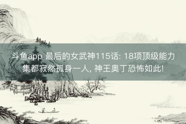 斗鱼app 最后的女武神115话: 18项顶级能力集都寂然孤身一人， 神王奥丁恐怖如此!