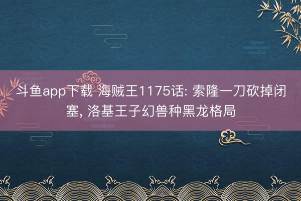 斗鱼app下载 海贼王1175话: 索隆一刀砍掉闭塞， 洛基王子幻兽种黑龙格局