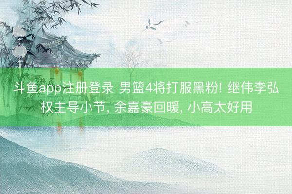 斗鱼app注册登录 男篮4将打服黑粉! 继伟李弘权主导小节， 余嘉豪回暖， 小高太好用