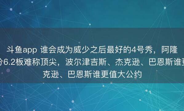 斗鱼app 谁会成为威少之后最好的4号秀，阿隆戈登13.7分6.2板难称顶尖，波尔津吉斯、杰克逊、巴恩斯谁更值大公约