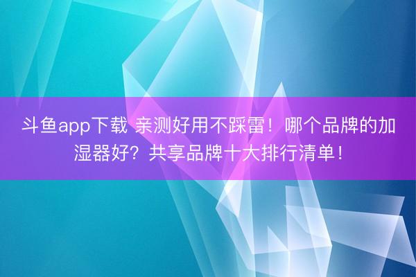斗鱼app下载 亲测好用不踩雷!哪个品牌的加湿器好?共享品牌十大排行清单!