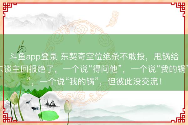 斗鱼app登录 东契奇空位绝杀不敢投,甩锅给詹姆斯!赛后两东谈主回报绝了,一个说“得问他”,一个说“我的锅”,但彼此没交流!