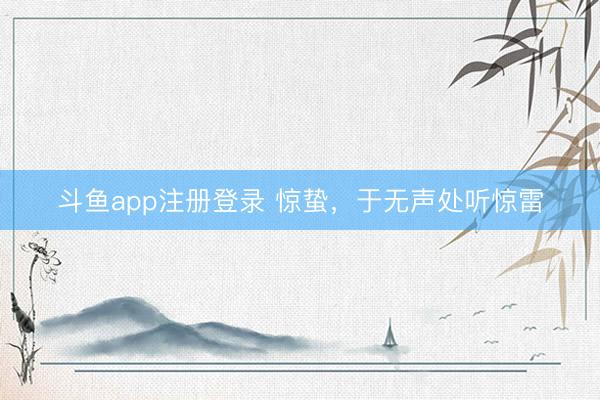 斗鱼app注册登录 惊蛰，于无声处听惊雷