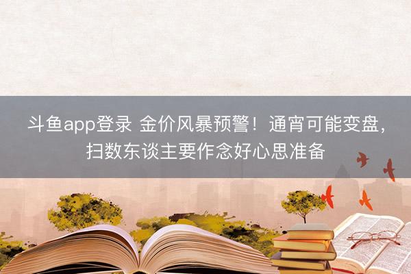 斗鱼app登录 金价风暴预警！通宵可能变盘，扫数东谈主要作念好心思准备