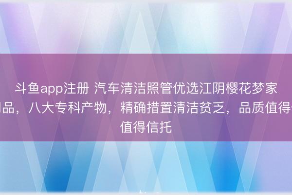 斗鱼app注册 汽车清洁照管优选江阴樱花梦家庭用品,八大专科产物,精确措置清洁贫乏,品质值得信托