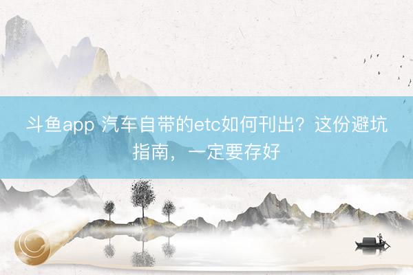 斗鱼app 汽车自带的etc如何刊出？这份避坑指南，一定要存好