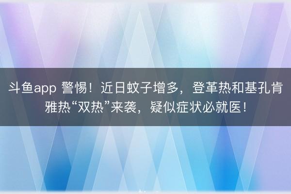斗鱼app 警惕!近日蚊子增多,登革热和基孔肯雅热“双热”来袭,疑似症状必就医!