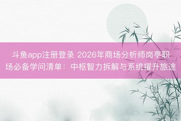 斗鱼app注册登录 2026年商场分析师岗亭职场必备学问清单：中枢智力拆解与系统擢升旅途