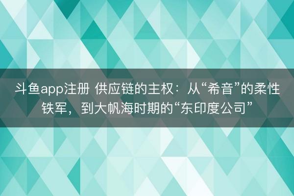 斗鱼app注册 供应链的主权:从“希音”的柔性铁军,到大帆海时期的“东印度公司”