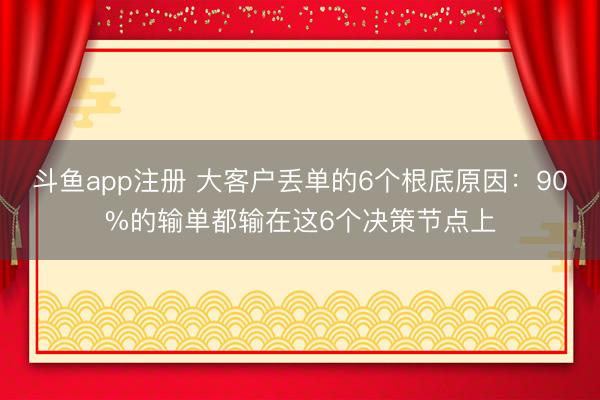 斗鱼app注册 大客户丢单的6个根底原因:90%的输单都输在这6个决策节点上