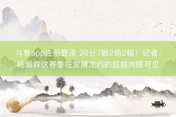 斗鱼app注册登录 20分7板2助2帽!记者:杨瀚森这赛季在发展定约的超越肉眼可见