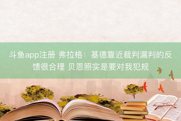 斗鱼app注册 弗拉格:基德靠近裁判漏判的反馈很合理 贝恩照实是要对我犯规
