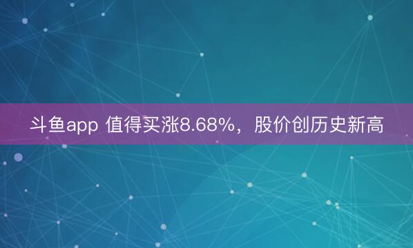斗鱼app 值得买涨8.68%，股价创历史新高