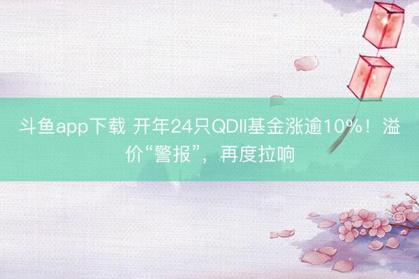 斗鱼app下载 开年24只QDII基金涨逾10%！溢价“警报”，再度拉响