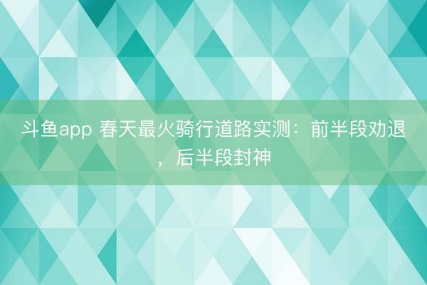 斗鱼app 春天最火骑行道路实测:前半段劝退,后半段封神