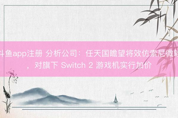 斗鱼app注册 分析公司：任天国瞻望将效仿索尼微软，对旗下 Switch 2 游戏机实行加价
