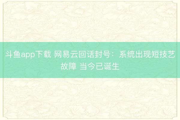 斗鱼app下载 网易云回话封号：系统出现短技艺故障 当今已诞生