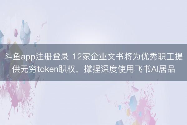 斗鱼app注册登录 12家企业文书将为优秀职工提供无穷token职权，撑捏深度使用飞书AI居品