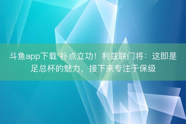 斗鱼app下载 扑点立功！利兹联门将：这即是足总杯的魅力，接下来专注于保级