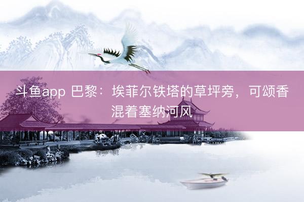 斗鱼app 巴黎：埃菲尔铁塔的草坪旁，可颂香混着塞纳河风