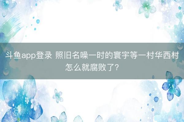 斗鱼app登录 照旧名噪一时的寰宇等一村华西村怎么就腐败了?