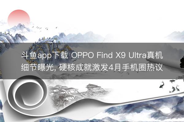 斗鱼app下载 OPPO Find X9 Ultra真机细节曝光， 硬核成就激发4月手机圈热议