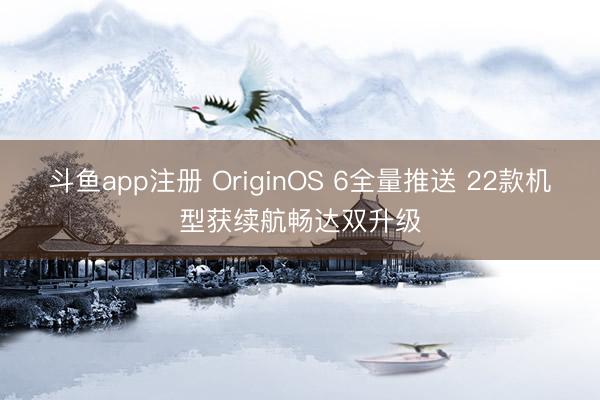 斗鱼app注册 OriginOS 6全量推送 22款机型获续航畅达双升级