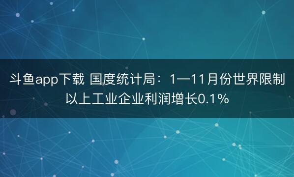 斗鱼app下载 国度统计局：1—11月份世界限制以上工业企业利润增长0.1%