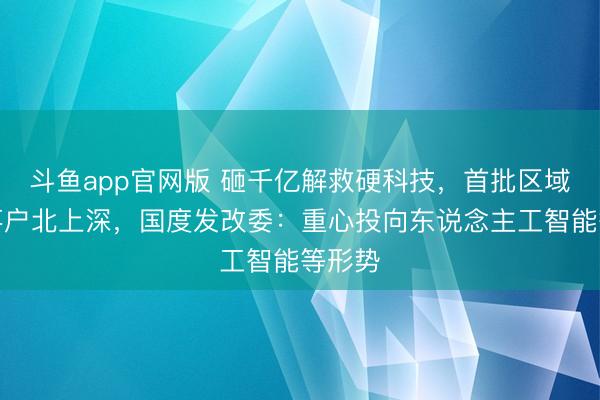 斗鱼app官网版 砸千亿解救硬科技，首批区域基金落户北上深，国度发改委：重心投向东说念主工智能等形势