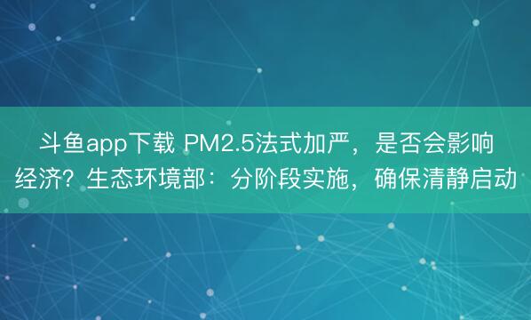 斗鱼app下载 PM2.5法式加严，是否会影响经济？生态环境部：分阶段实施，确保清静启动