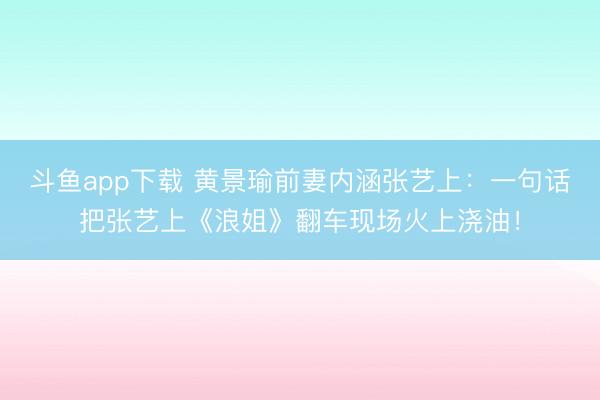 斗鱼app下载 黄景瑜前妻内涵张艺上：一句话把张艺上《浪姐》翻车现场火上浇油！