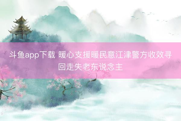 斗鱼app下载 暖心支援暖民意江津警方收效寻回走失老东说念主