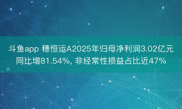 斗鱼app 穗恒运A2025年归母净利润3.02亿元同比增81.54%, 非经常性损益占比近47%