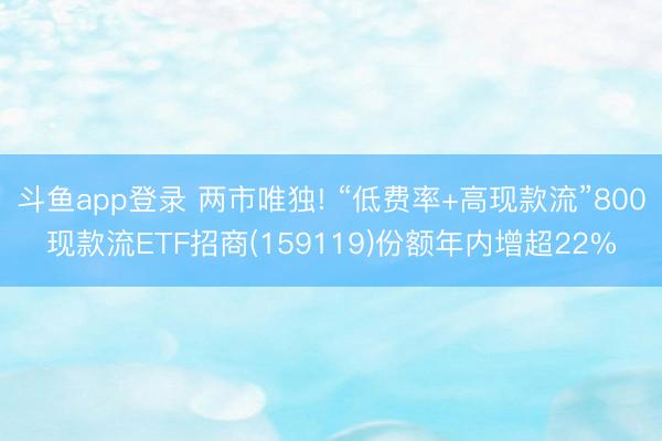 斗鱼app登录 两市唯独! “低费率+高现款流”800现款流ETF招商(159119)份额年内增超22%