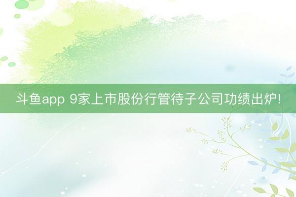 斗鱼app 9家上市股份行管待子公司功绩出炉!