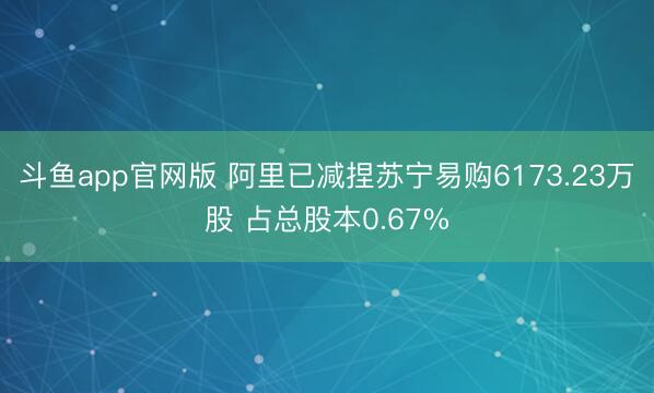 斗鱼app官网版 阿里已减捏苏宁易购6173.23万股 占总股本0.67%