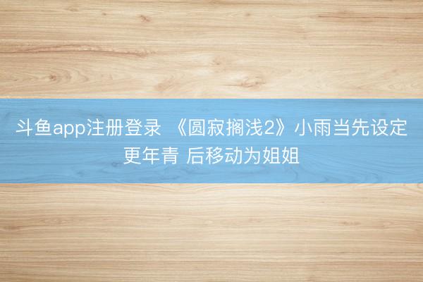 斗鱼app注册登录 《圆寂搁浅2》小雨当先设定更年青 后移动为姐姐