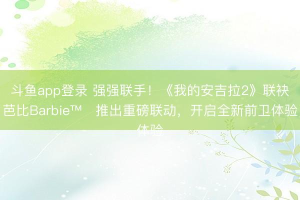 斗鱼app登录 强强联手!《我的安吉拉2》联袂芭比Barbie™️推出重磅联动,开启全新前卫体验