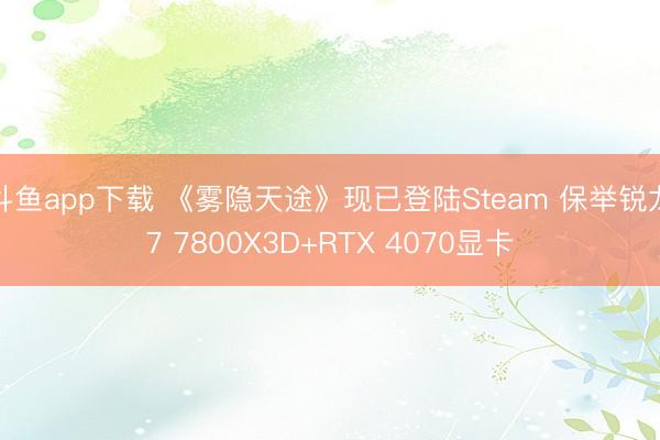 斗鱼app下载 《雾隐天途》现已登陆Steam 保举锐龙7 7800X3D+RTX 4070显卡