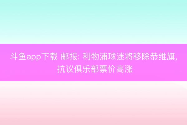 斗鱼app下载 邮报: 利物浦球迷将移除恭维旗, 抗议俱乐部票价高涨
