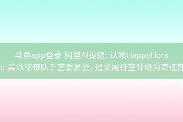 斗鱼app登录 阿里AI提速: 认领HappyHorse, 吴泳铭带队手艺委员会, 通义履行室升级为奇迹部