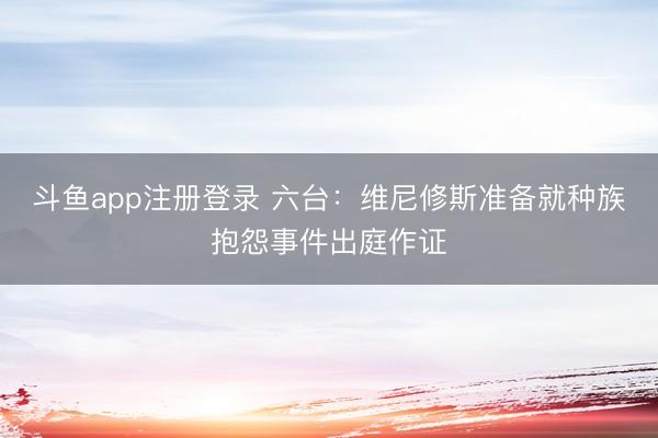 斗鱼app注册登录 六台：维尼修斯准备就种族抱怨事件出庭作证