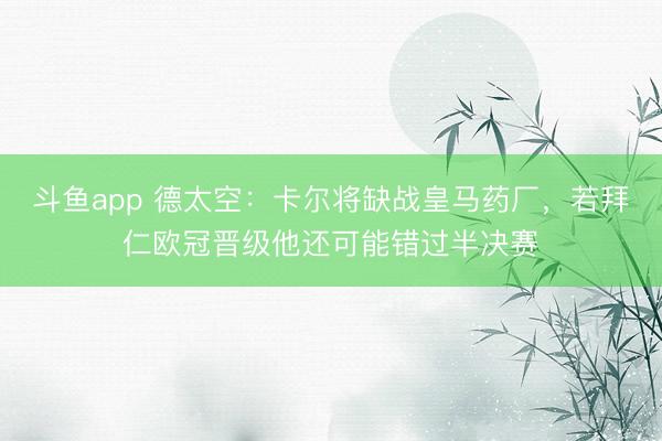 斗鱼app 德太空:卡尔将缺战皇马药厂,若拜仁欧冠晋级他还可能错过半决赛