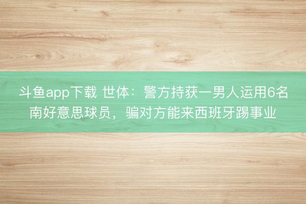 斗鱼app下载 世体:警方持获一男人运用6名南好意思球员,骗对方能来西班牙踢事业